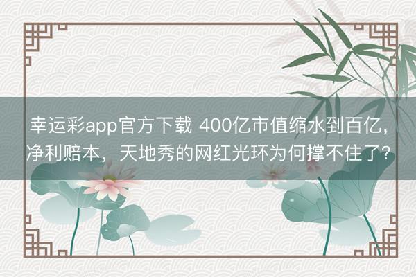 幸运彩app官方下载 400亿市值缩水到百亿，净利赔本，天地秀的网红光环为何撑不住了？