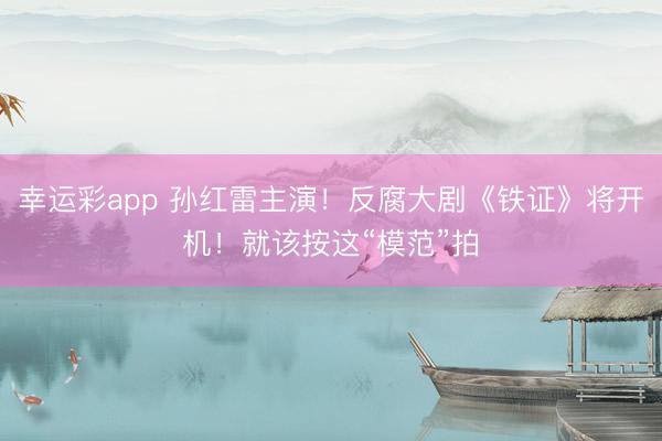 幸运彩app 孙红雷主演!反腐大剧《铁证》将开机!就该按这“模范”拍