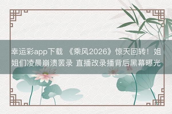 幸运彩app下载 《乘风2026》惊天回转!姐姐们凌晨崩溃罢录 直播改录播背后黑幕曝光