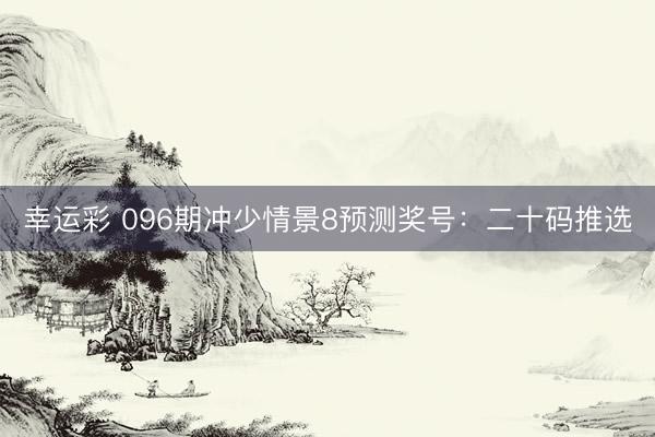幸运彩 096期冲少情景8预测奖号：二十码推选