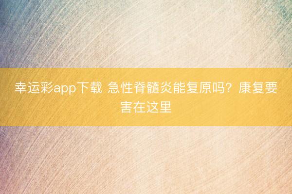 幸运彩app下载 急性脊髓炎能复原吗？康复要害在这里