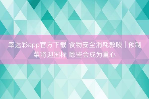 幸运彩app官方下载 食物安全消耗教唆 | 预制菜将迎国标 哪些会成为重心