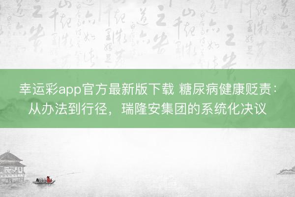 幸运彩app官方最新版下载 糖尿病健康贬责:从办法到行径,瑞隆安集团的系统化决议