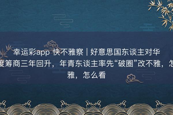 幸运彩app 快不雅察 | 好意思国东谈主对华好感度筹商三年回升，年青东谈主率先“破圈”改不雅，怎么看