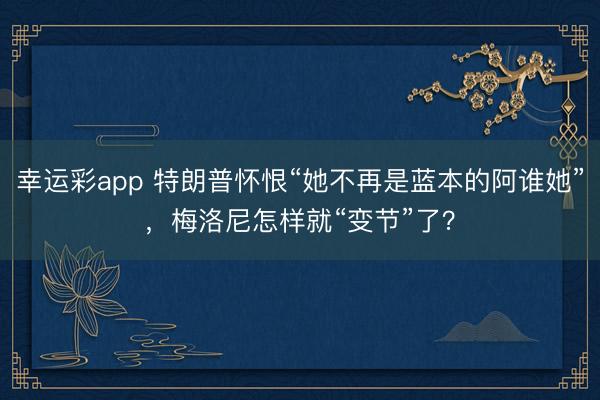 幸运彩app 特朗普怀恨“她不再是蓝本的阿谁她”，梅洛尼怎样就“变节”了？