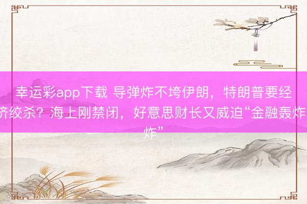 幸运彩app下载 导弹炸不垮伊朗，特朗普要经济绞杀？海上刚禁闭，好意思财长又威迫“金融轰炸”