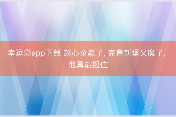 幸运彩app下载 赵心童赢了， 克鲁斯堡又魔了， 他真能挺住