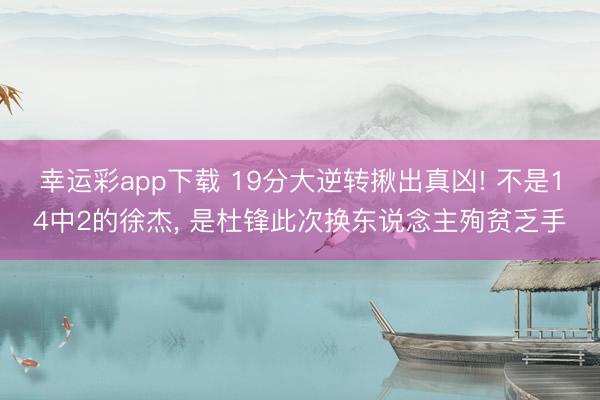 幸运彩app下载 19分大逆转揪出真凶! 不是14中2的徐杰， 是杜锋此次换东说念主殉贫乏手