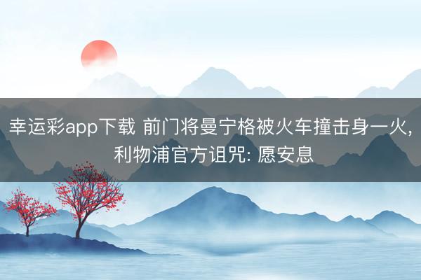 幸运彩app下载 前门将曼宁格被火车撞击身一火， 利物浦官方诅咒: 愿安息