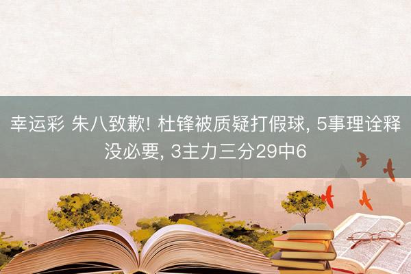 幸运彩 朱八致歉! 杜锋被质疑打假球， 5事理诠释没必要， 3主力三分29中6