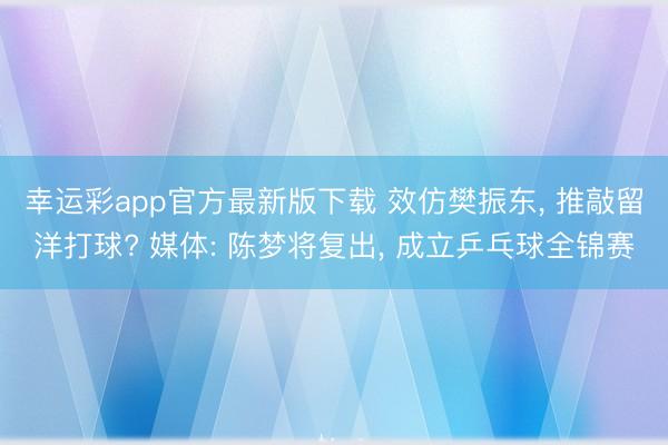 幸运彩app官方最新版下载 效仿樊振东， 推敲留洋打球? 媒体: 陈梦将复出， 成立乒乓球全锦赛