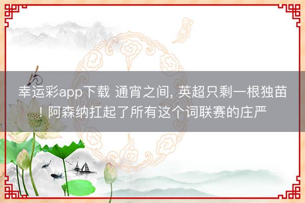 幸运彩app下载 通宵之间， 英超只剩一根独苗! 阿森纳扛起了所有这个词联赛的庄严