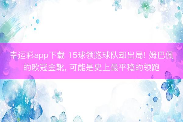 幸运彩app下载 15球领跑球队却出局! 姆巴佩的欧冠金靴， 可能是史上最平稳的领跑