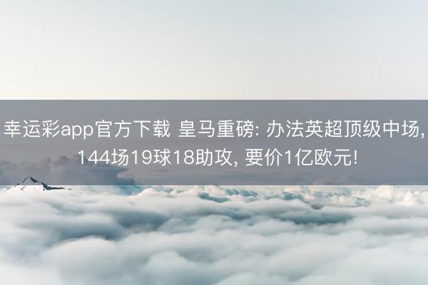 幸运彩app官方下载 皇马重磅: 办法英超顶级中场， 144场19球18助攻， 要价1亿欧元!