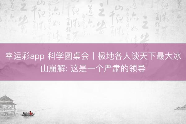 幸运彩app 科学圆桌会丨极地各人谈天下最大冰山崩解: 这是一个严肃的领导