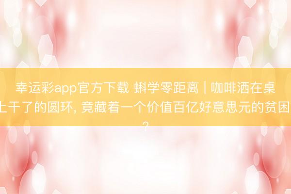 幸运彩app官方下载 蝌学零距离 | 咖啡洒在桌上干了的圆环， 竟藏着一个价值百亿好意思元的贫困?