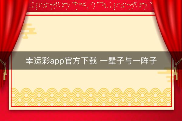 幸运彩app官方下载 一辈子与一阵子