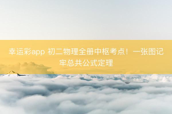 幸运彩app 初二物理全册中枢考点！一张图记牢总共公式定理