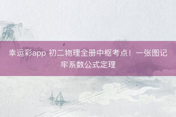 幸运彩app 初二物理全册中枢考点！一张图记牢系数公式定理