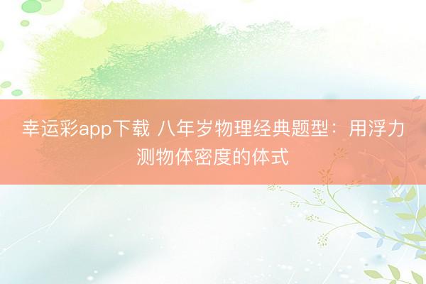 幸运彩app下载 八年岁物理经典题型：用浮力测物体密度的体式
