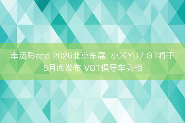 幸运彩app 2026北京车展: 小米YU7 GT将于5月底发布 VGT倡导车亮相
