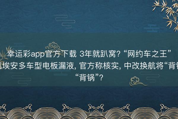 幸运彩app官方下载 3年就趴窝? “网约车之王”广汽埃安多车型电板漏液， 官方称核实， 中改换航将“背锅”?