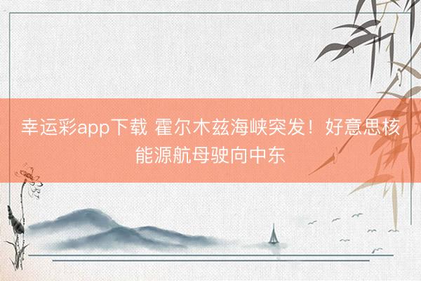 幸运彩app下载 霍尔木兹海峡突发！好意思核能源航母驶向中东