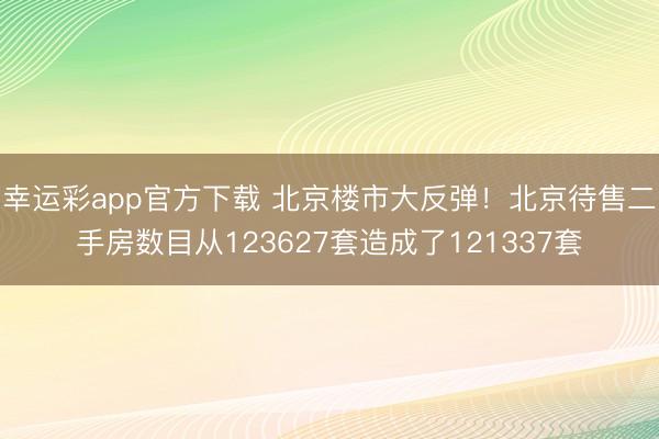 幸运彩app官方下载 北京楼市大反弹！北京待售二手房数目从123627套造成了121337套