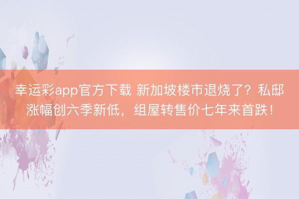 幸运彩app官方下载 新加坡楼市退烧了？私邸涨幅创六季新低，组屋转售价七年来首跌！