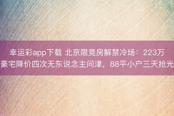 幸运彩app下载 北京限竞房解禁冷场：223万豪宅降价四次无东说念主问津，88平小户三天抢光