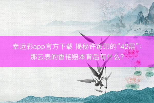 幸运彩app官方下载 揭秘许家印的“42层”：那云表的香艳赔本背后有什么？