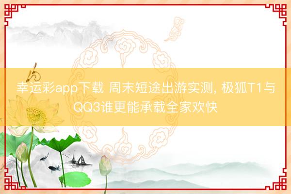 幸运彩app下载 周末短途出游实测， 极狐T1与QQ3谁更能承载全家欢快