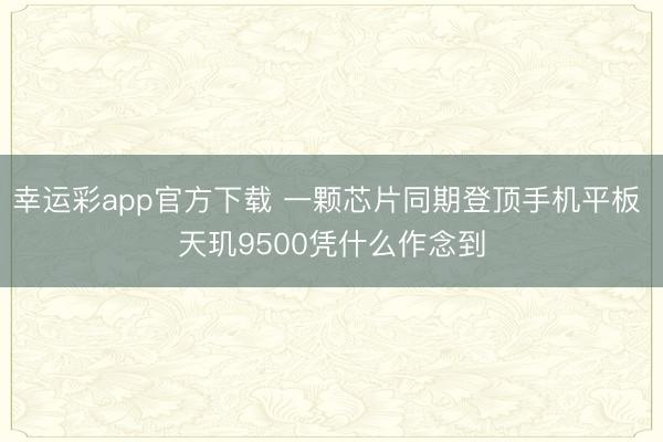 幸运彩app官方下载 一颗芯片同期登顶手机平板 天玑9500凭什么作念到