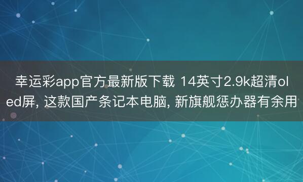 幸运彩app官方最新版下载 14英寸2.9k超清oled屏， 这款国产条记本电脑， 新旗舰惩办器有余用
