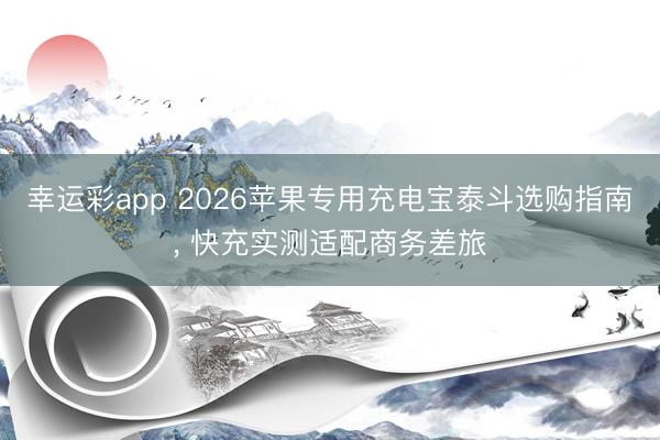 幸运彩app 2026苹果专用充电宝泰斗选购指南， 快充实测适配商务差旅