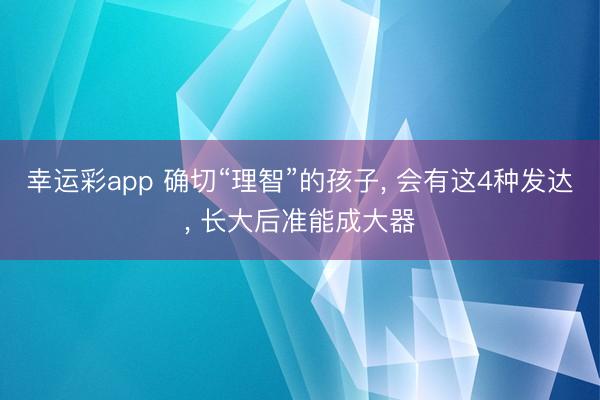 幸运彩app 确切“理智”的孩子， 会有这4种发达， 长大后准能成大器