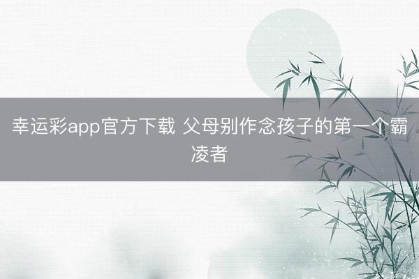 幸运彩app官方下载 父母别作念孩子的第一个霸凌者