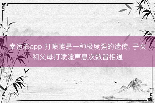 幸运彩app 打喷嚏是一种极度强的遗传， 子女和父母打喷嚏声息次数皆相通