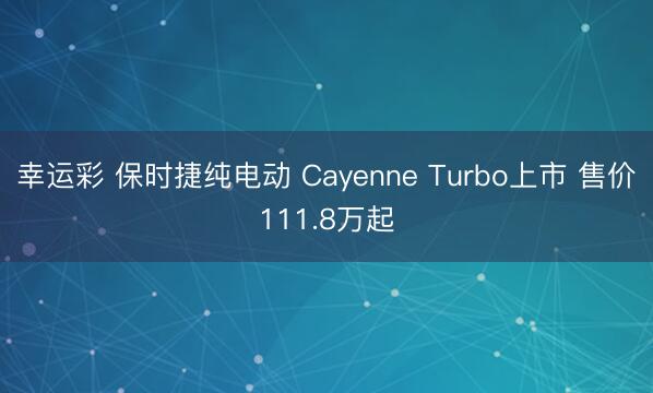幸运彩 保时捷纯电动 Cayenne Turbo上市 售价111.8万起