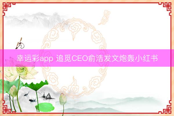 幸运彩app 追觅CEO俞浩发文炮轰小红书