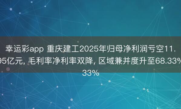 幸运彩app 重庆建工2025年归母净利润亏空11.95亿元， 毛利率净利率双降， 区域兼并度升至68.33%