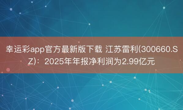 幸运彩app官方最新版下载 江苏雷利(300660.SZ)：2025年年报净利润为2.99亿元