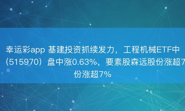 幸运彩app 基建投资抓续发力，工程机械ETF中原（515970）盘中涨0.63%，要素股森远股份涨超7%
