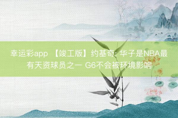 幸运彩app 【竣工版】约基奇: 华子是NBA最有天资球员之一 G6不会被环境影响