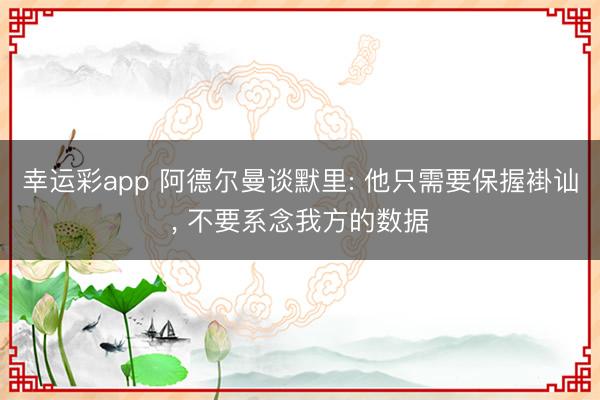 幸运彩app 阿德尔曼谈默里: 他只需要保握褂讪， 不要系念我方的数据