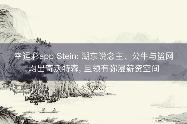 幸运彩app Stein: 湖东说念主、公牛与篮网均出奇沃特森， 且领有弥漫薪资空间