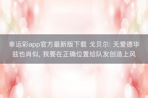 幸运彩app官方最新版下载 戈贝尔: 无爱德华兹也肖似， 我要在正确位置给队友创造上风