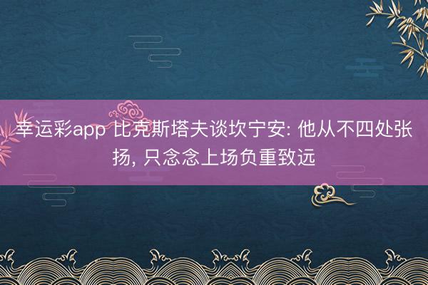 幸运彩app 比克斯塔夫谈坎宁安: 他从不四处张扬， 只念念上场负重致远