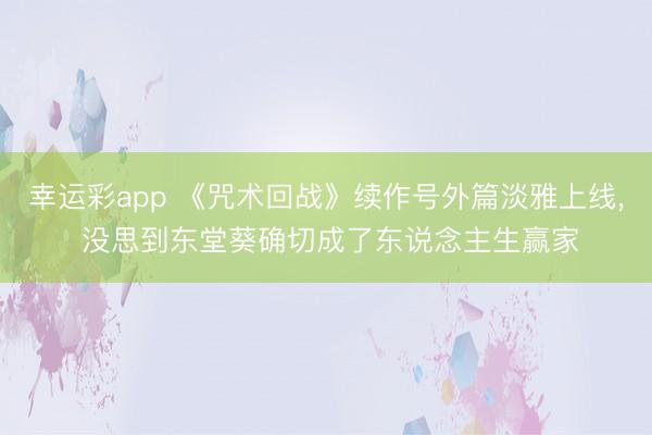 幸运彩app 《咒术回战》续作号外篇淡雅上线， 没思到东堂葵确切成了东说念主生赢家