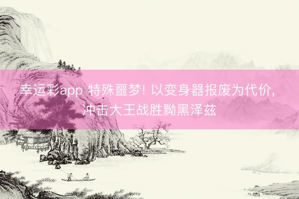 幸运彩app 特殊噩梦! 以变身器报废为代价， 冲击大王战胜黝黑泽兹